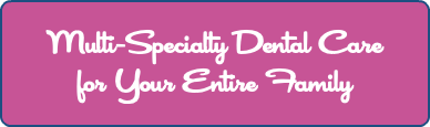 Multi-Specialty Dental Care for Your Entire Family